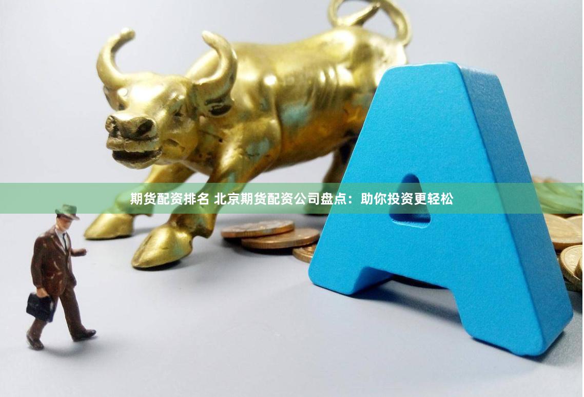 期货配资排名 北京期货配资公司盘点：助你投资更轻松