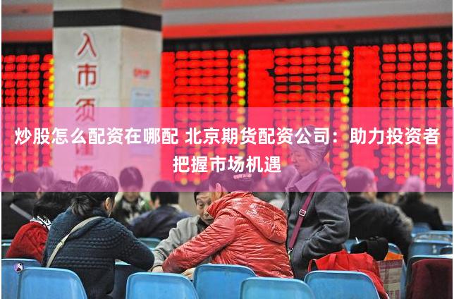 炒股怎么配资在哪配 北京期货配资公司：助力投资者把握市场机遇