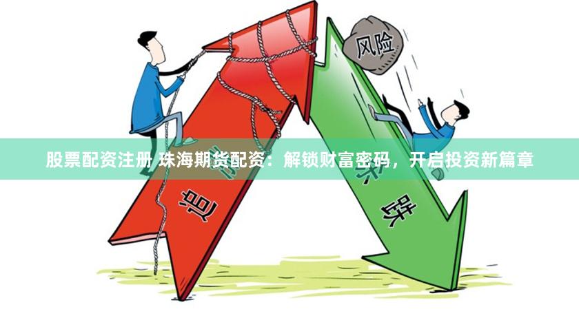股票配资注册 珠海期货配资：解锁财富密码，开启投资新篇章