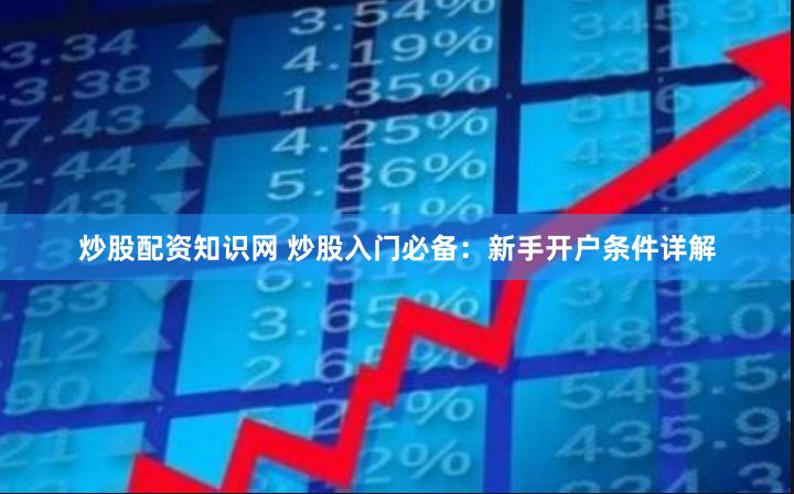 炒股配资知识网 炒股入门必备：新手开户条件详解