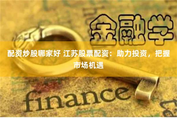 配资炒股哪家好 江苏股票配资：助力投资，把握市场机遇