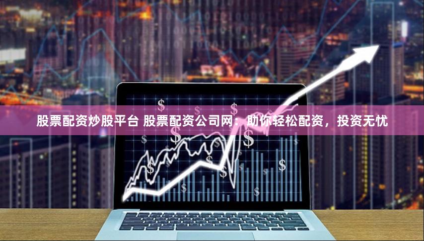 股票配资炒股平台 股票配资公司网：助你轻松配资，投资无忧