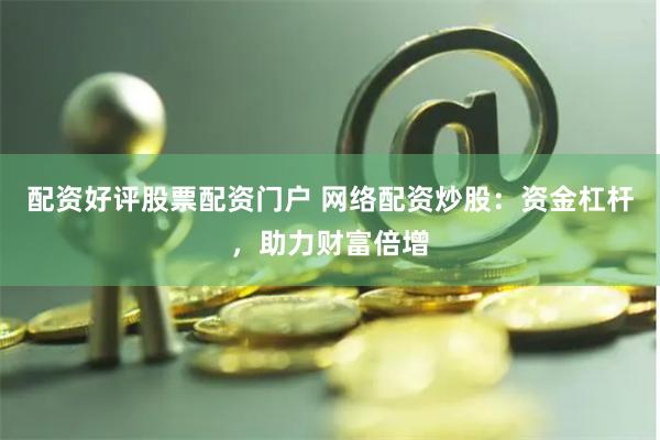 配资好评股票配资门户 网络配资炒股：资金杠杆，助力财富倍增