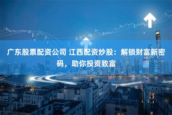 广东股票配资公司 江西配资炒股：解锁财富新密码，助你投资致富