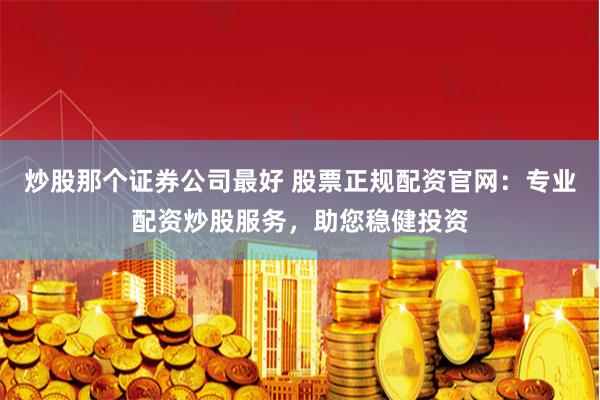 炒股那个证券公司最好 股票正规配资官网：专业配资炒股服务，助您稳健投资