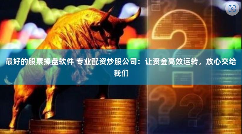 最好的股票操盘软件 专业配资炒股公司：让资金高效运转，放心交给我们