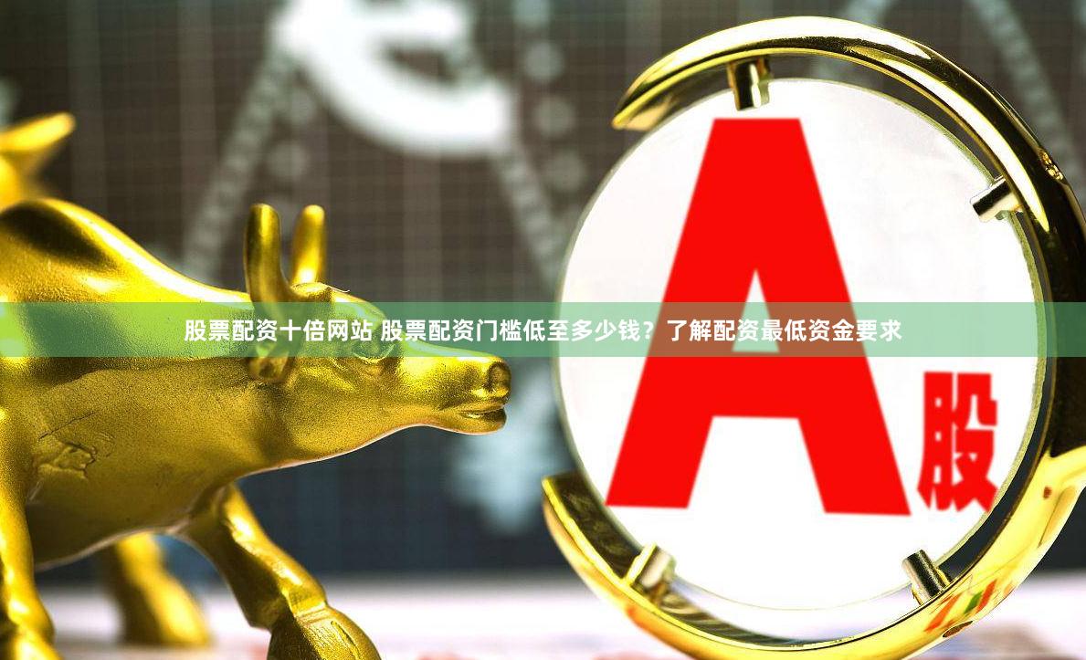 股票配资十倍网站 股票配资门槛低至多少钱？了解配资最低资金要求