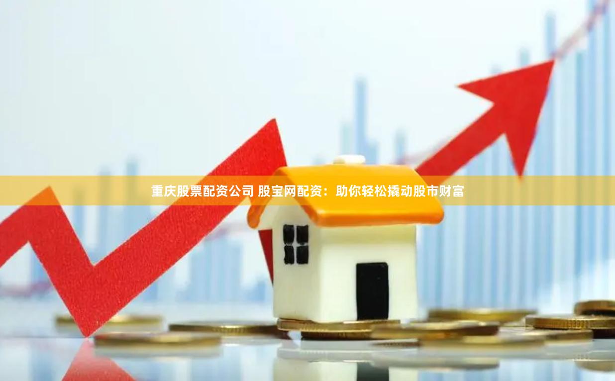 重庆股票配资公司 股宝网配资：助你轻松撬动股市财富