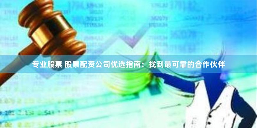 专业股票 股票配资公司优选指南：找到最可靠的合作伙伴