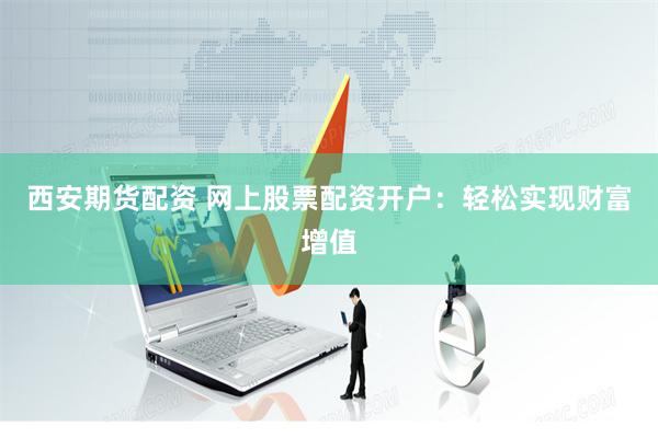 西安期货配资 网上股票配资开户：轻松实现财富增值