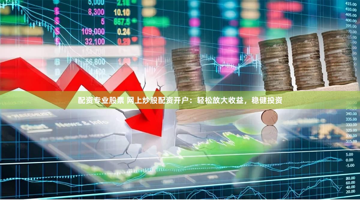 配资专业股票 网上炒股配资开户：轻松放大收益，稳健投资