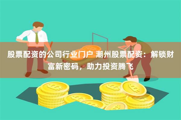 股票配资的公司行业门户 潮州股票配资：解锁财富新密码，助力投资腾飞