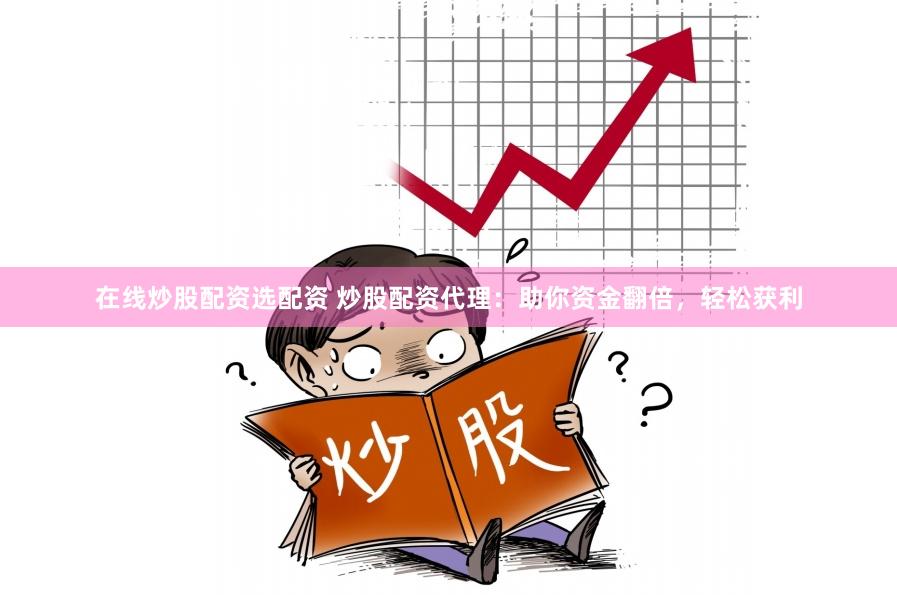 在线炒股配资选配资 炒股配资代理：助你资金翻倍，轻松获利