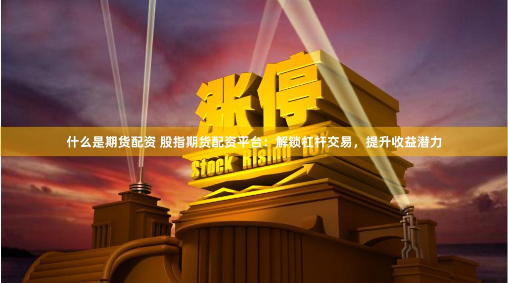 什么是期货配资 股指期货配资平台：解锁杠杆交易，提升收益潜力