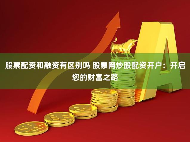 股票配资和融资有区别吗 股票网炒股配资开户：开启您的财富之路