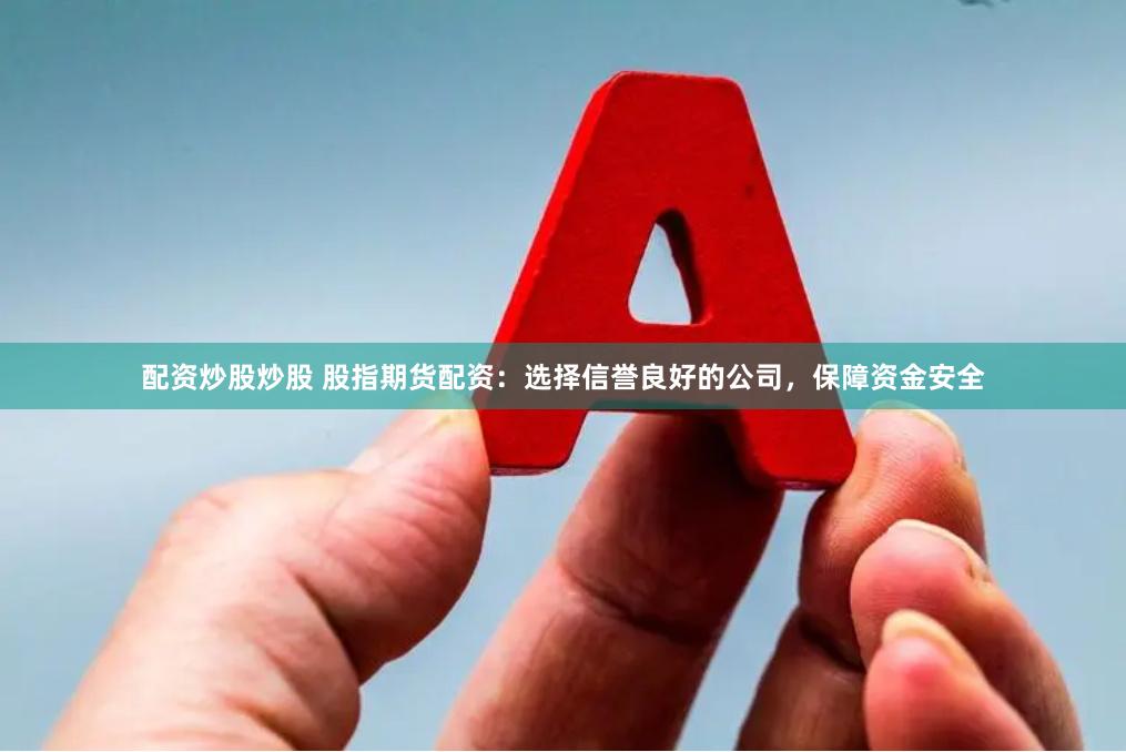 配资炒股炒股 股指期货配资：选择信誉良好的公司，保障资金安全