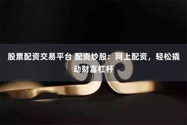 股票配资交易平台 配资炒股：网上配资，轻松撬动财富杠杆