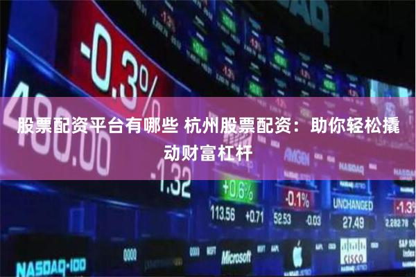 股票配资平台有哪些 杭州股票配资：助你轻松撬动财富杠杆