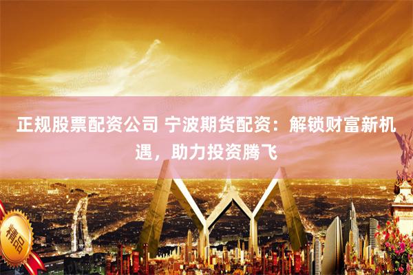 正规股票配资公司 宁波期货配资：解锁财富新机遇，助力投资腾飞