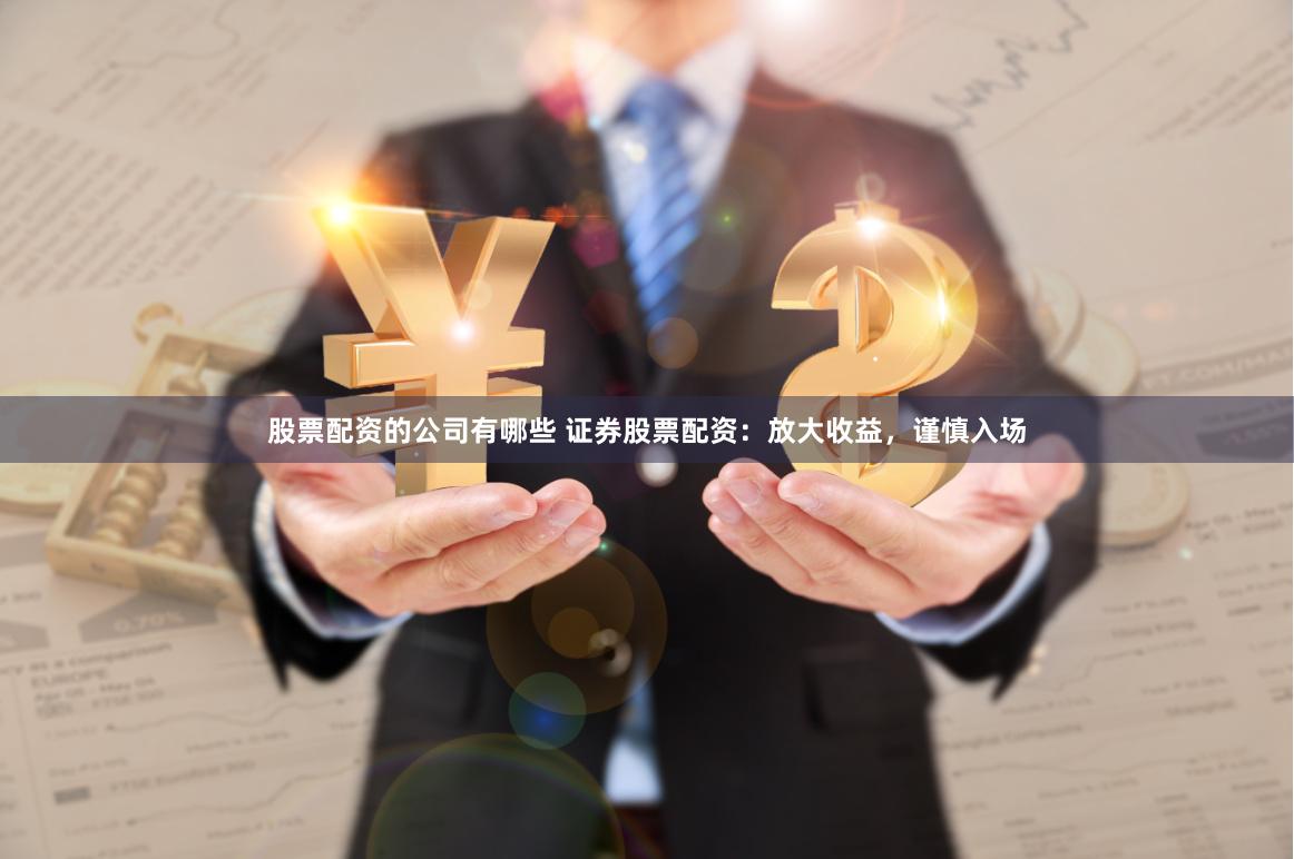 股票配资的公司有哪些 证券股票配资：放大收益，谨慎入场