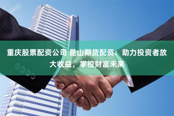 重庆股票配资公司 昆山期货配资：助力投资者放大收益，掌控财富未来