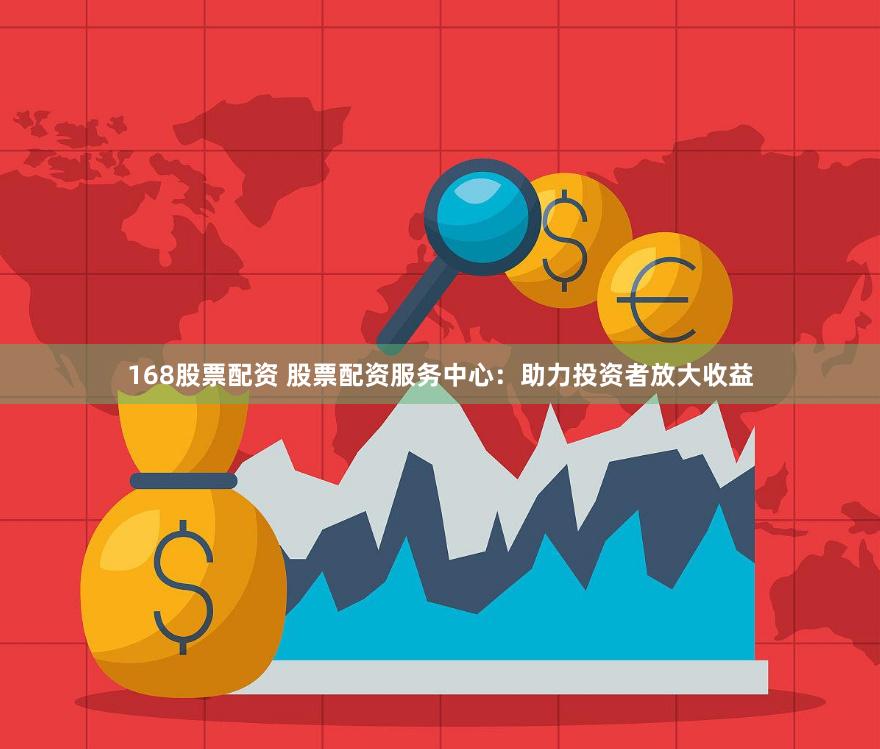 168股票配资 股票配资服务中心：助力投资者放大收益