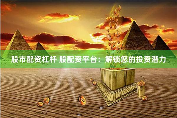 股市配资杠杆 股配资平台：解锁您的投资潜力
